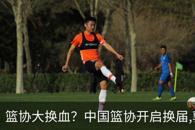篮协大换血？中国篮协开启换届,郭振明若离任,四大候选谁能当选？
